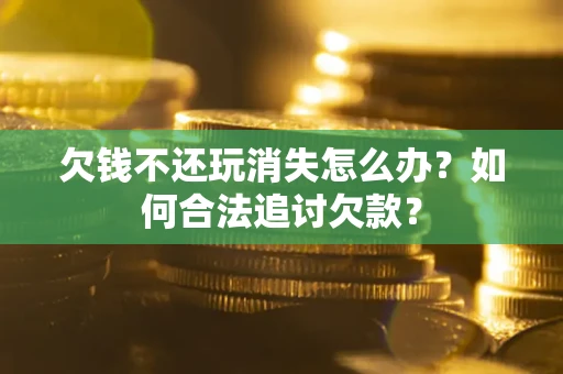 北京欠钱不还玩消失怎么办？如何合法追讨欠款？