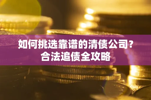北京如何挑选靠谱的清债公司?合法追债全攻略 北京如何挑选靠谱的清债公司?合法追债全攻略