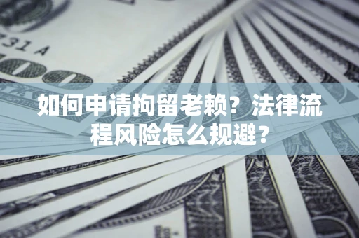 北京如何申请拘留老赖？法律流程风险怎么规避？