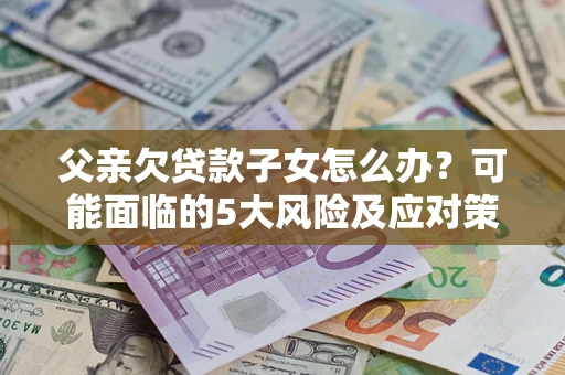 北京父亲欠贷款子女怎么办?可能面临的5大风险及应对策略 北京父亲欠贷款子女怎么办?可能面临的5大风险及应对策略