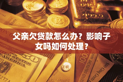 北京父亲欠贷款怎么办？影响子女吗如何处理？