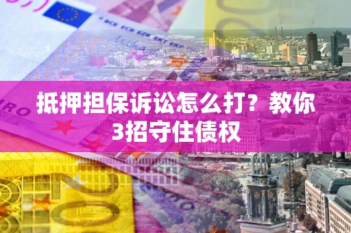 北京抵押担保诉讼怎么打？教你3招守住债权