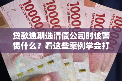 北京贷款逾期选清债公司时该警惕什么？看这些案例学会打翻身仗