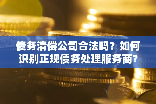 北京债务清偿公司合法吗？如何识别正规债务处理服务商？