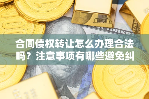 北京合同债权转让怎么办理合法吗？注意事项有哪些避免纠纷？