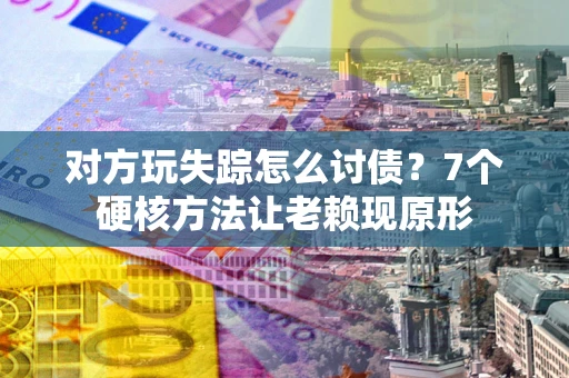 北京对方玩失踪怎么讨债？7个硬核方法让老赖现原形