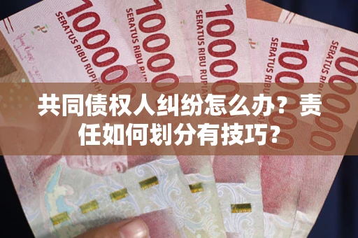 北京共同债权人纠纷怎么办？责任如何划分有技巧？