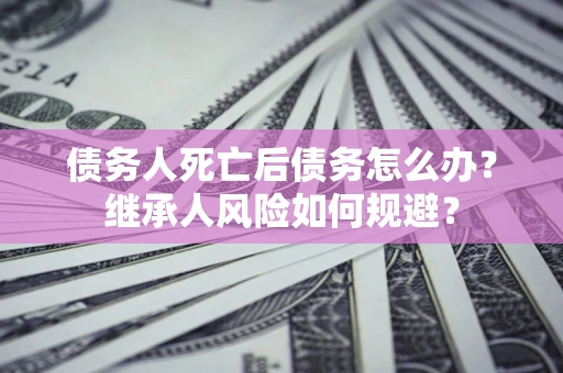 北京债务人死亡后债务怎么办？继承人风险如何规避？