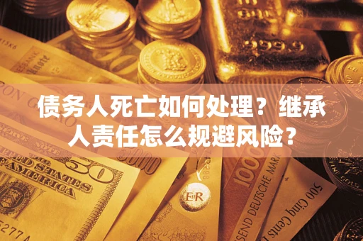 北京债务人死亡如何处理？继承人责任怎么规避风险？