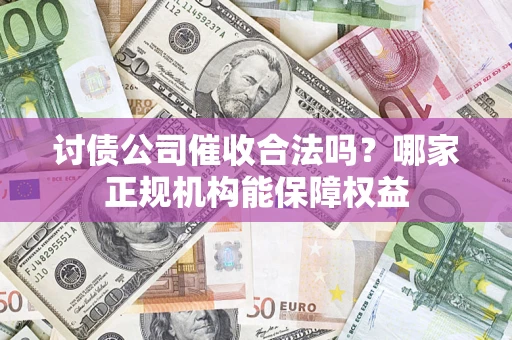 北京讨债公司催收合法吗？哪家正规机构能保障权益