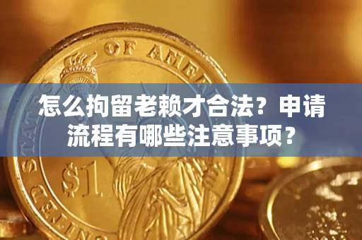 北京怎么拘留老赖才合法？申请流程有哪些注意事项？