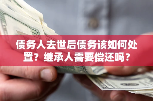 北京债务人去世后债务该如何处置？继承人需要偿还吗？