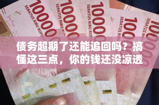 北京债务超期了还能追回吗？搞懂这三点，你的钱还没凉透