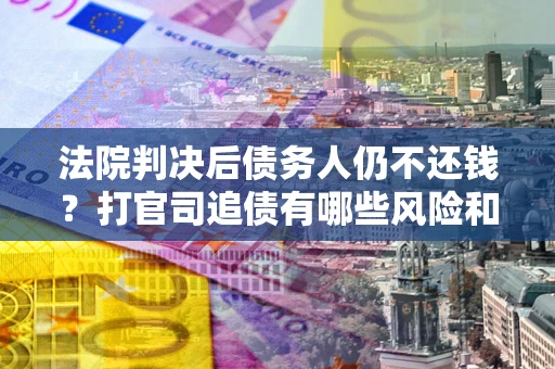 北京法院判决后债务人仍不还钱？打官司追债有哪些风险和技巧？