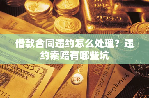 北京借款合同违约怎么处理？违约索赔有哪些坑