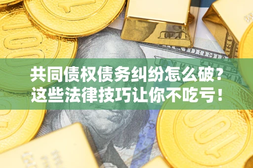 北京共同债权债务纠纷怎么破？这些法律技巧让你不吃亏！