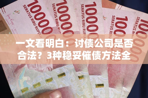 北京一文看明白：讨债公司是否合法？3种稳妥催债方法全解析