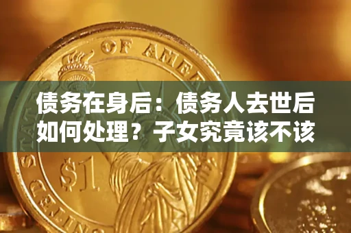 北京债务在身后：债务人去世后如何处理？子女究竟该不该还钱？