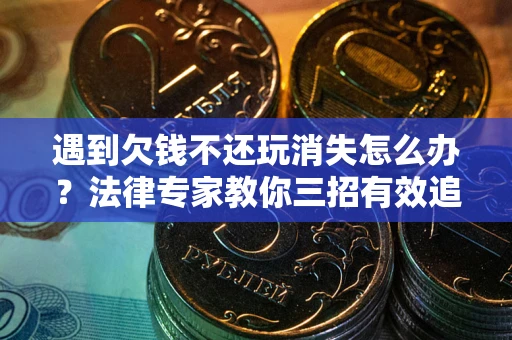 北京遇到欠钱不还玩消失怎么办？法律专家教你三招有效追债！