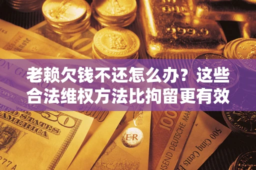 北京老赖欠钱不还怎么办？这些合法维权方法比拘留更有效