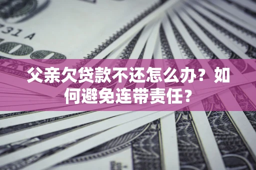 北京父亲欠贷款不还怎么办？如何避免连带责任？