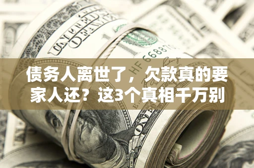 北京债务人离世了，欠款真的要家人还？这3个真相千万别弄错