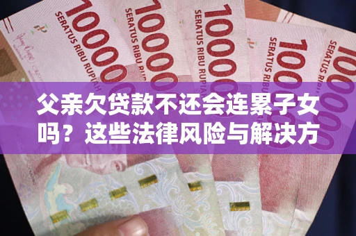 北京父亲欠贷款不还会连累子女吗？这些法律风险与解决方法要早知道！