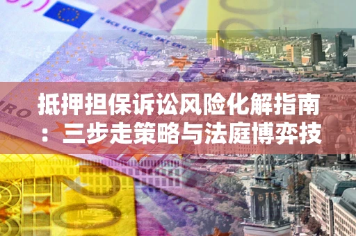 北京抵押担保诉讼风险化解指南：三步走策略与法庭博弈技巧