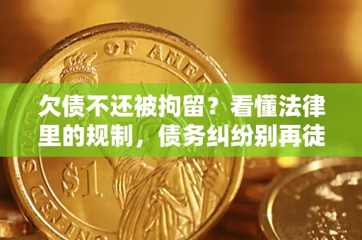 北京欠债不还被拘留？看懂法律里的规制，债务纠纷别再徒劳奔波