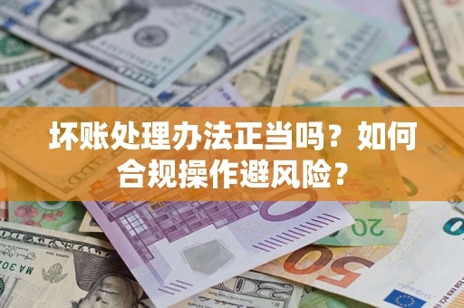 北京坏账处理办法正当吗？如何合规操作避风险？
