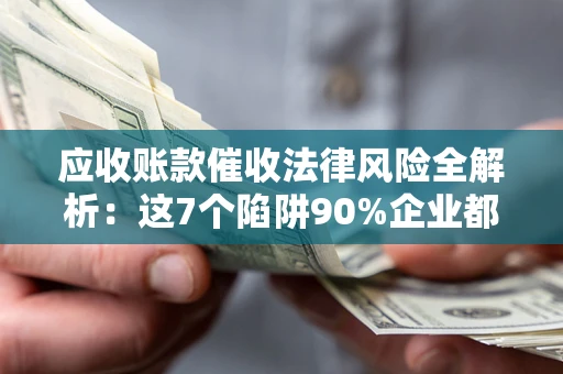 北京应收账款催收法律风险全解析：这7个陷阱90%企业都踩过（含合规应对指南）