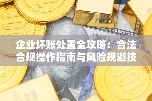 北京企业坏账处置全攻略：合法合规操作指南与风险规避技巧解析