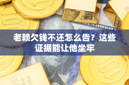 北京老赖欠钱不还怎么告？这些证据能让他坐牢