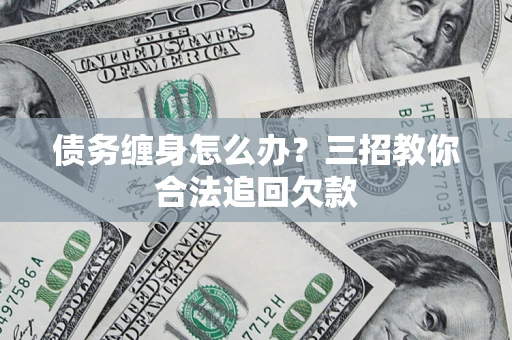 北京债务缠身怎么办？三招教你合法追回欠款