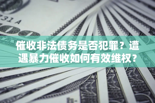 北京催收非法债务是否犯罪?遭遇暴力催收如何有效维权? 北京催收非法债务是否犯罪?遭遇暴力催收如何有效维权?