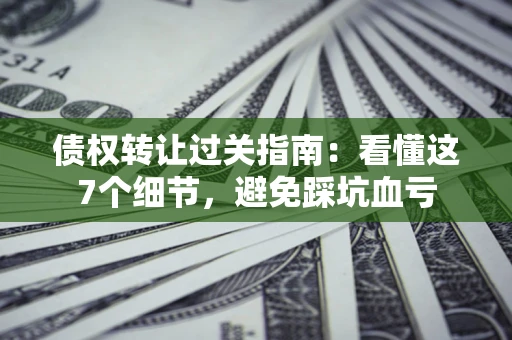 北京债权转让过关指南：看懂这7个细节，避免踩坑血亏
