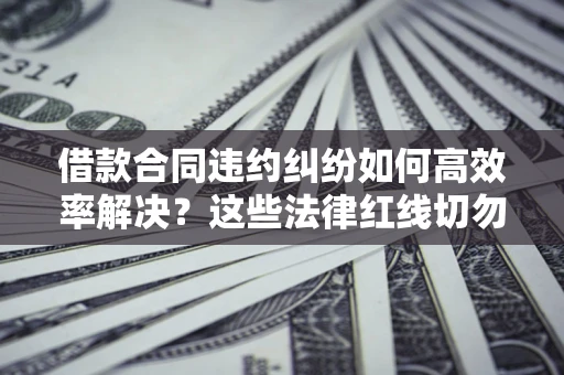 北京借款合同违约纠纷如何高效率解决？这些法律红线切勿触碰