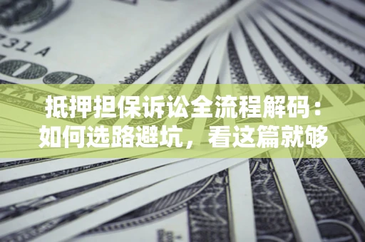 北京抵押担保诉讼全流程解码：如何选路避坑，看这篇就够了