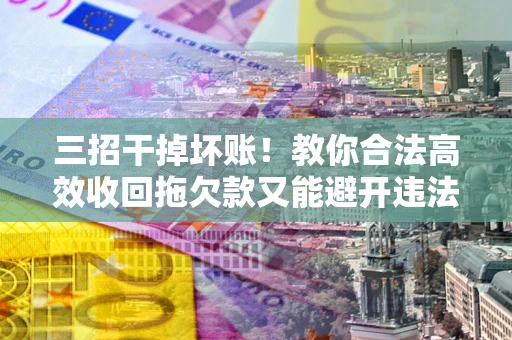 北京三招干掉坏账！教你合法高效收回拖欠款又能避开违法雷区