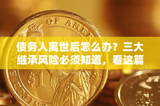 北京债务人离世后怎么办？三大继承风险必须知道，看这篇就够了