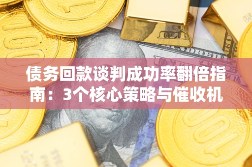 北京债务回款谈判成功率翻倍指南：3个核心策略与催收机构避坑法则