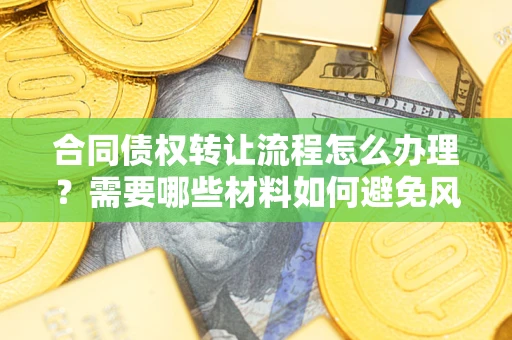 北京合同债权转让流程怎么办理？需要哪些材料如何避免风险？
