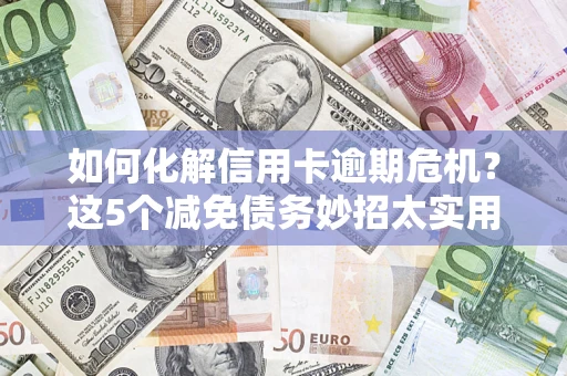 北京如何化解信用卡逾期危机？这5个减免债务妙招太实用
