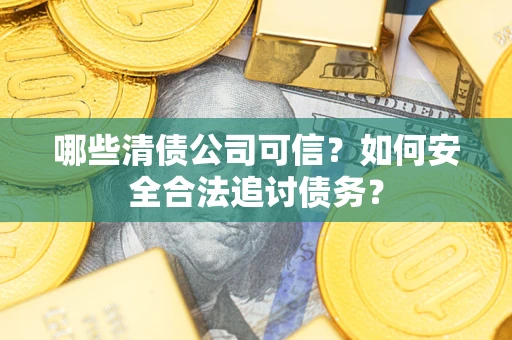 北京哪些清债公司可信？如何安全合法追讨债务？