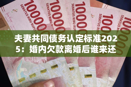 北京夫妻共同债务认定标准2025:婚内欠款离婚后谁来还? 北京夫妻共同债务认定标准2025:婚内欠款离婚后谁来还?