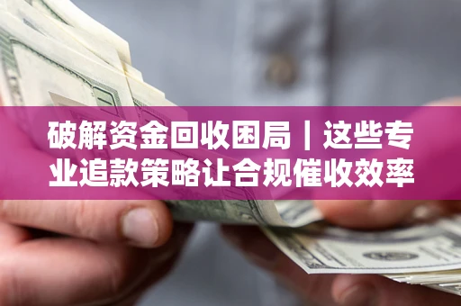 北京破解资金回收困局｜这些专业追款策略让合规催收效率翻倍
