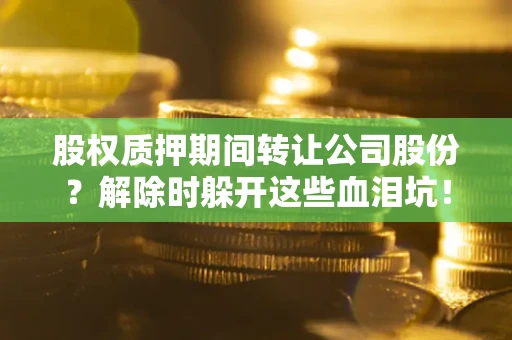 北京股权质押期间转让公司股份？解除时躲开这些血泪坑！