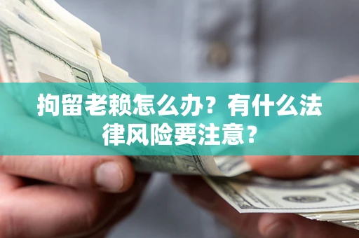 北京拘留老赖怎么办？有什么法律风险要注意？