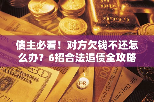 北京债主必看！对方欠钱不还怎么办？6招合法追债全攻略