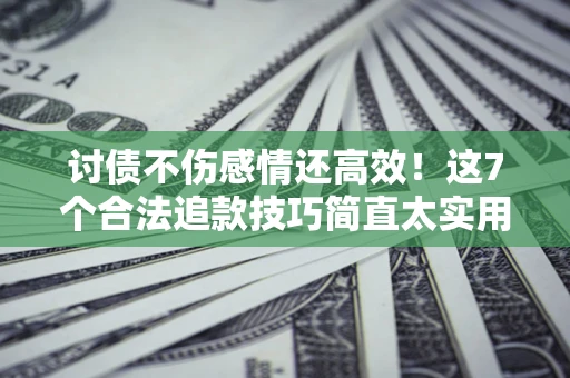 北京讨债不伤感情还高效！这7个合法追款技巧简直太实用